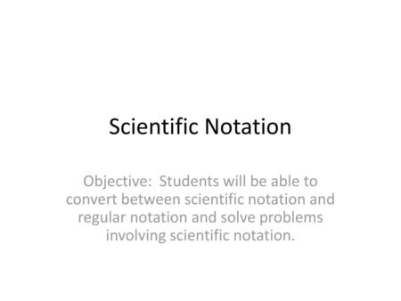 Scientific Notation Objective: Students will be able to convert between scientific notation and regular notation and solve problems involving scientific.