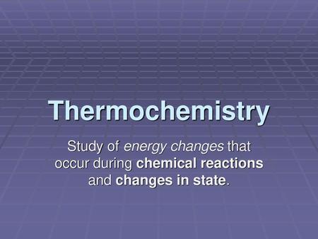 Thermochemistry Study of energy changes that occur during chemical reactions and changes in state.
