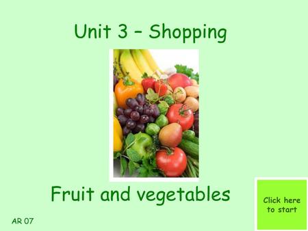 Unit 3 – Shopping Click here to start Fruit and vegetables AR 07.