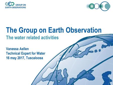 The Group on Earth Observation The water related activities Vanessa Aellen Technical Expert for Water 16 may 2017, Tuscaloosa.