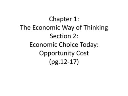 Chapter 1: The Economic Way of Thinking Section 2: Economic Choice Today: Opportunity Cost (pg.12-17)