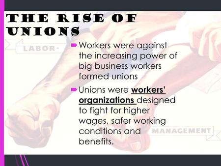 The Rise of Unions Workers were against the increasing power of big business workers formed unions Unions were workers’ organizations designed to.