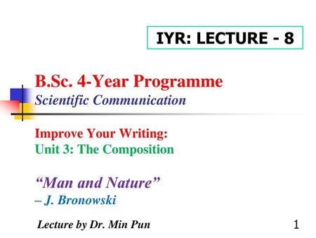 IYR: LECTURE - 8 B.Sc. 4-Year Programme Scientific Communication Improve Your Writing: Unit 3: The Composition “Man and Nature” – J. Bronowski.