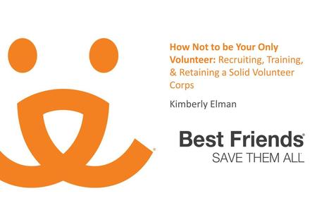 How Not to be Your Only Volunteer: Recruiting, Training, & Retaining a Solid Volunteer Corps Kimberly Elman.