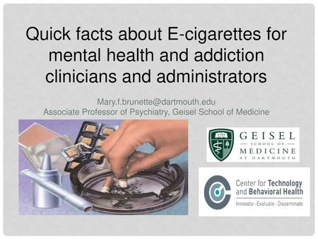 Quick facts about E-cigarettes for mental health and addiction clinicians and administrators Mary.f.brunette@dartmouth.edu Associate Professor of Psychiatry,