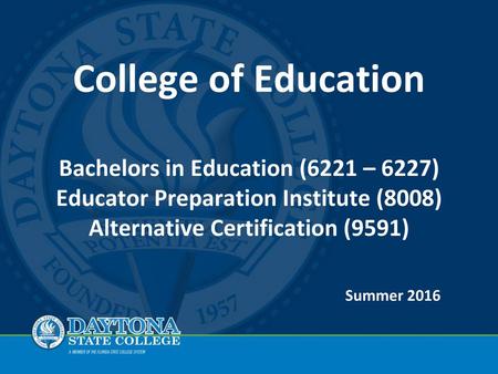 College of Education Bachelors in Education (6221 – 6227) Educator Preparation Institute (8008) Alternative Certification (9591) Summer 2016.