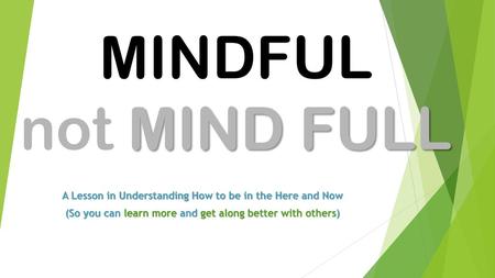 MINDFUL not MIND FULL A Lesson in Understanding How to be in the Here and Now (So you can learn more and get along better with others)