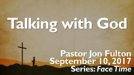 Talking with God Pastor Jon Fulton September 10, 2017