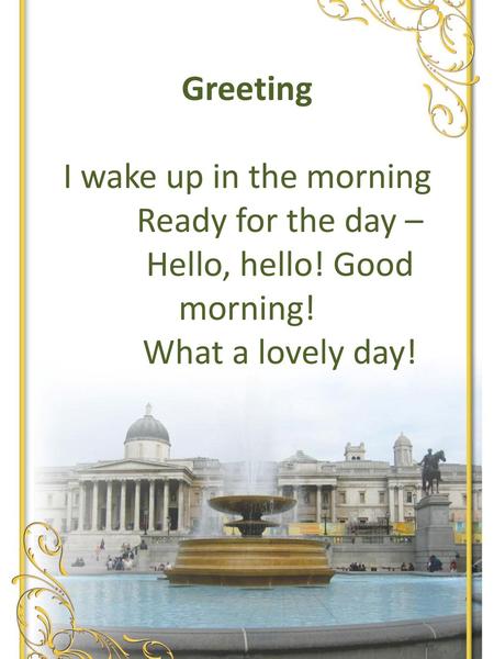 Greeting I wake up in the morning Ready for the day – Hello, hello