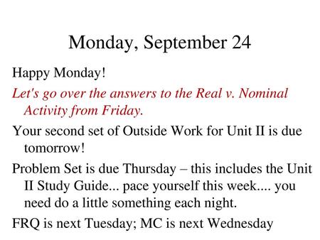 Monday, September 24 Happy Monday! Let's go over the answers to the Real v. Nominal Activity from Friday. Your second set of Outside Work for Unit II is.