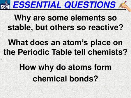 ESSENTIAL QUESTIONS Why are some elements so stable, but others so reactive? What does an atom’s place on the Periodic Table tell chemists? . How why do.