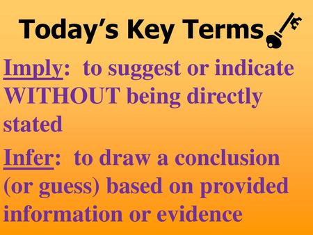 Today’s Key Terms Imply: to suggest or indicate WITHOUT being directly stated Infer: to draw a conclusion (or guess) based on provided information.