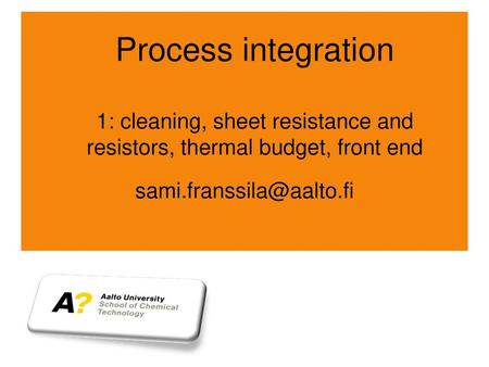Process integration 1: cleaning, sheet resistance and resistors, thermal budget, front end sami.franssila@aalto.fi.