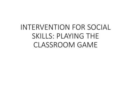 INTERVENTION FOR SOCIAL SKILLS: PLAYING THE CLASSROOM GAME