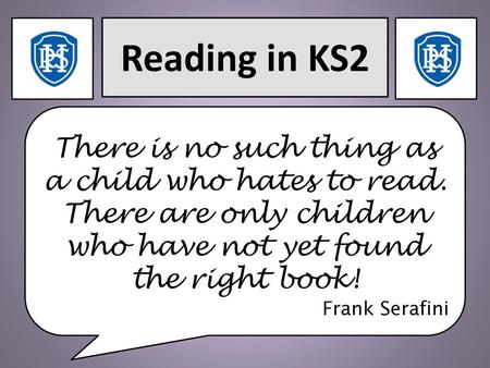 Reading in KS2 There is no such thing as a child who hates to read. There are only children who have not yet found the right book! Frank Serafini.