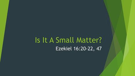 Is It A Small Matter? Ezekiel 16:20-22, 47.