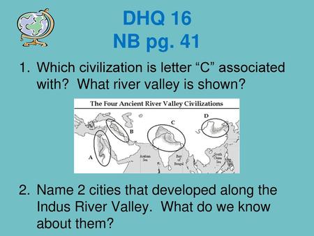 DHQ 16 NB pg. 41 Which civilization is letter “C” associated with? What river valley is shown? Name 2 cities that developed along the Indus River Valley.