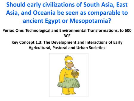 Should early civilizations of South Asia, East Asia, and Oceania be seen as comparable to ancient Egypt or Mesopotamia? Period One: Technological and Environmental.