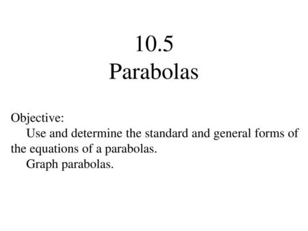 10.5 Parabolas Objective: Use and determine the standard and general forms of the equations of a parabolas. Graph parabolas.