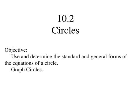 10.2 Circles Objective: Use and determine the standard and general forms of the equations of a circle. Graph Circles.