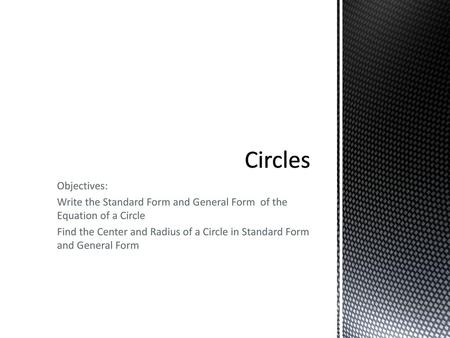 Circles Objectives: Write the Standard Form and General Form of the Equation of a Circle Find the Center and Radius of a Circle in Standard Form and General.