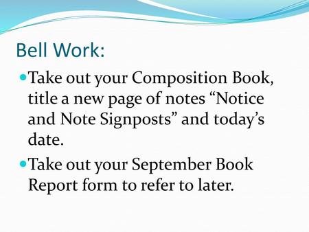 Bell Work: Take out your Composition Book, title a new page of notes “Notice and Note Signposts” and today’s date. Take out your September Book Report.