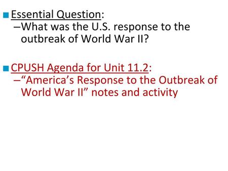 Essential Question: What was the U.S. response to the outbreak of World War II? CPUSH Agenda for Unit 11.2: “America’s Response to the Outbreak of World.