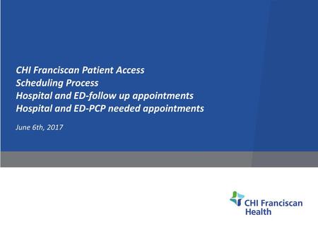 CHI Franciscan Patient Access Scheduling Process Hospital and ED-follow up appointments Hospital and ED-PCP needed appointments June 6th, 2017.