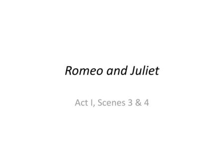 Romeo and Juliet Act I, Scenes 3 & 4.