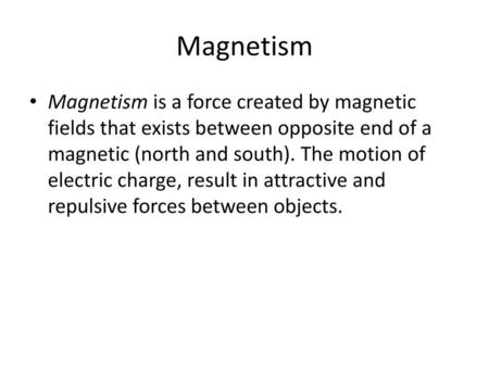 Magnetism Magnetism is a force created by magnetic fields that exists between opposite end of a magnetic (north and south). The motion of electric charge,