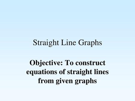 Objective: To construct equations of straight lines from given graphs
