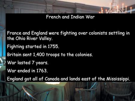 French and Indian War France and England were fighting over colonists settling in the Ohio River Valley. Fighting started in 1755. Britain sent 1,400 troops.