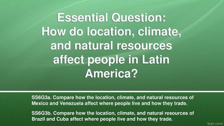Essential Question: How do location, climate, and natural resources affect people in Latin America? SS6G3a. Compare how the location, climate, and natural.