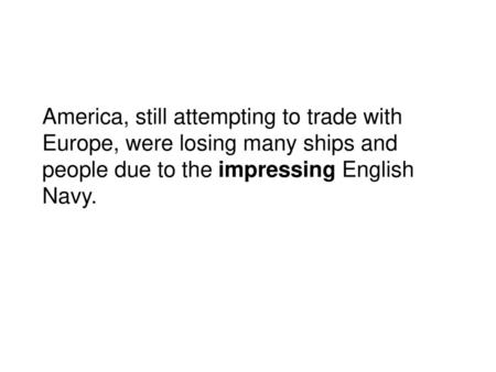 America, still attempting to trade with Europe, were losing many ships and people due to the impressing English Navy.