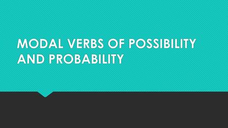 MODAL VERBS OF POSSIBILITY AND PROBABILITY