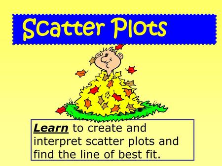 Scatter Plots Learn to create and interpret scatter plots and find the line of best fit.