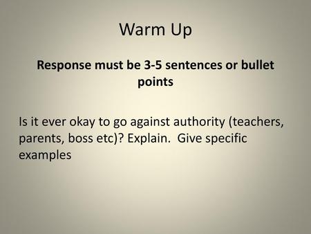 Warm Up Response must be 3-5 sentences or bullet points Is it ever okay to go against authority (teachers, parents, boss etc)? Explain. Give specific examples.