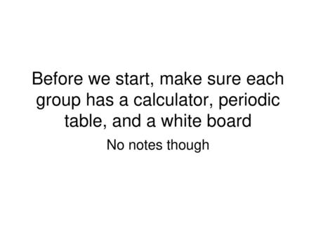 Before we start, make sure each group has a calculator, periodic table, and a white board No notes though.