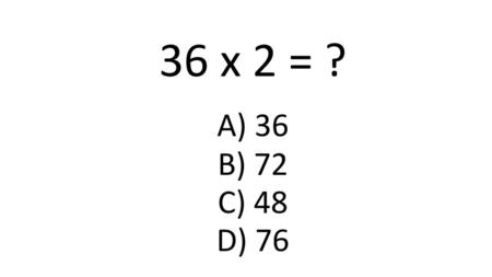 36 x 2 = ? A) 36 B) 72 C) 48 D) 76.