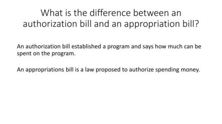 What is the difference between an authorization bill and an appropriation bill? An authorization bill established a program and says how much can be spent.