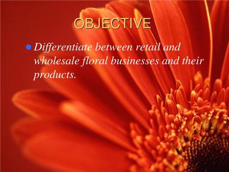 OBJECTIVE Differentiate between retail and wholesale floral businesses and their products.