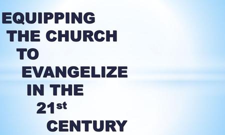EQUIPPING THE CHURCH TO EVANGELIZE IN THE 21st CENTURY.