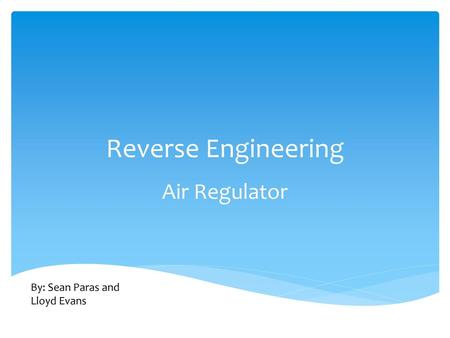 Reverse Engineering Air Regulator By: Sean Paras and Lloyd Evans.