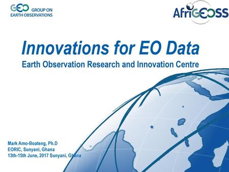Innovations for EO Data Earth Observation Research and Innovation Centre Mark Amo-Boateng, Ph.D EORIC, Sunyani, Ghana 13th-15th June, 2017 Sunyani, Ghana.