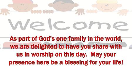 As part of God’s one family in the world, we are delighted to have you share with us in worship on this day. May your presence here be a blessing for.
