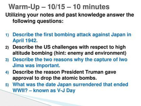 Warm-Up – 10/15 – 10 minutes Utilizing your notes and past knowledge answer the following questions: Describe the first bombing attack against Japan in.