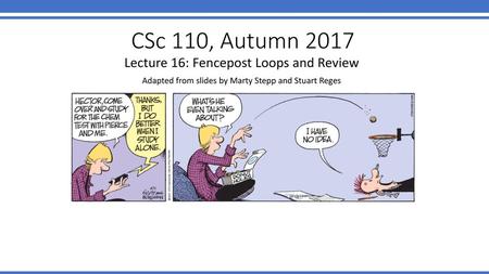 CSc 110, Autumn 2017 Lecture 16: Fencepost Loops and Review