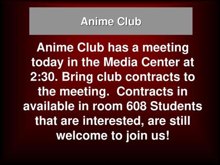 Anime Club Anime Club has a meeting today in the Media Center at 2:30. Bring club contracts to the meeting. Contracts in available in room 608 Students.