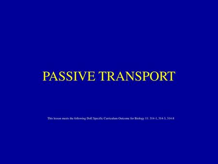 PASSIVE TRANSPORT This lesson meets the following DoE Specific Curriculum Outcome for Biology 11: 314-1, 314-3, 314-8.