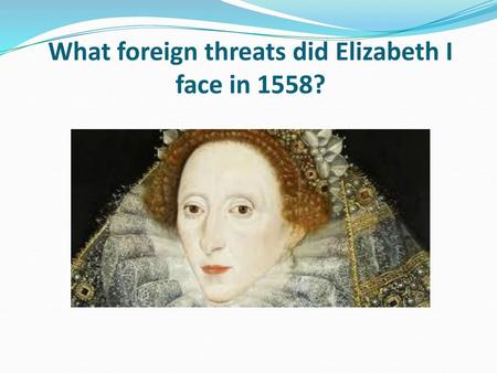 What foreign threats did Elizabeth I face in 1558?